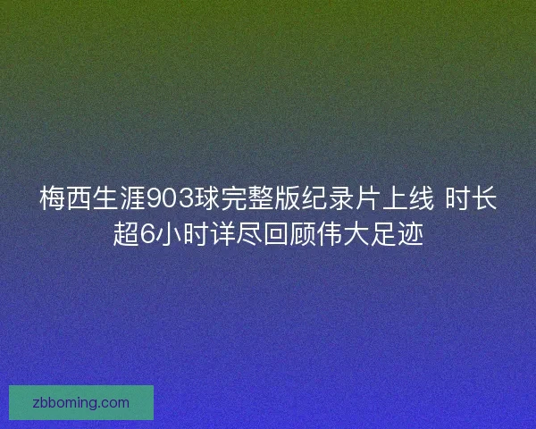 梅西生涯903球完整版纪录片上线 时长超6小时详尽回顾伟大足迹