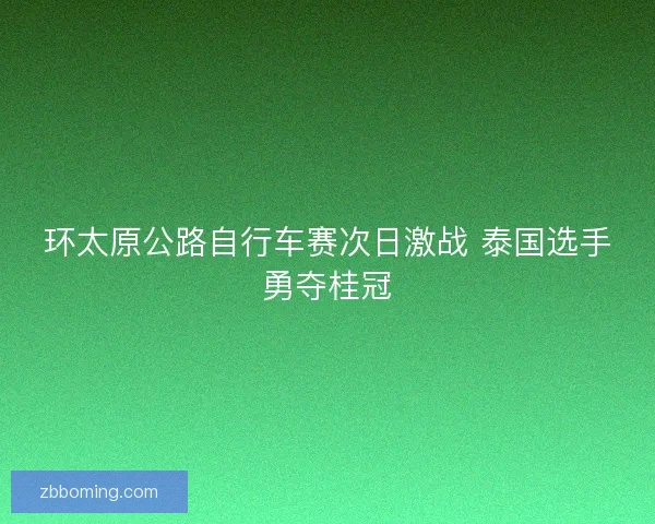 环太原公路自行车赛次日激战 泰国选手勇夺桂冠
