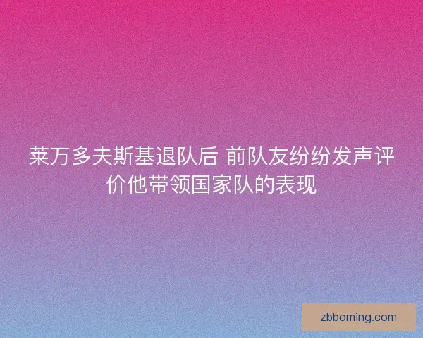 莱万多夫斯基退队后 前队友纷纷发声评价他带领国家队的表现