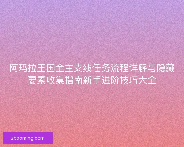 阿玛拉王国全主支线任务流程详解与隐藏要素收集指南新手进阶技巧大全