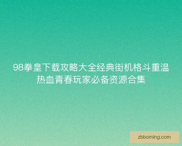 98拳皇下载攻略大全经典街机格斗重温热血青春玩家必备资源合集
